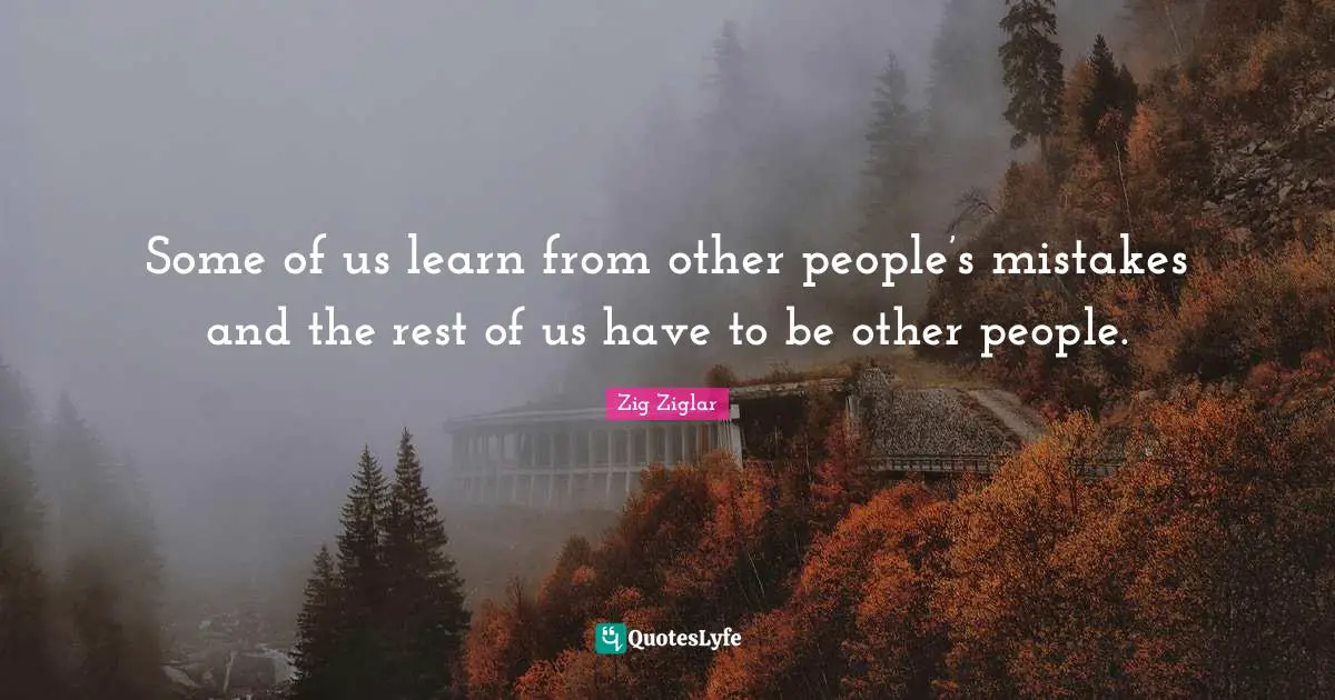 Some of us learn from other people’s mistakes and the rest of us have to be other people.