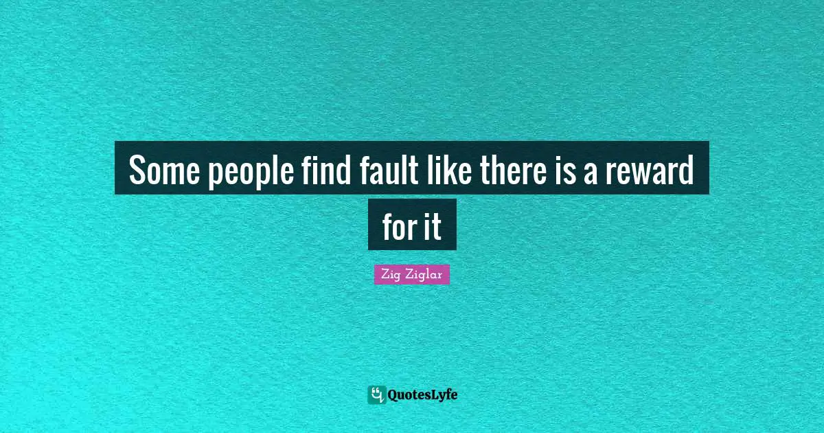 Some people find fault like there is a reward for it