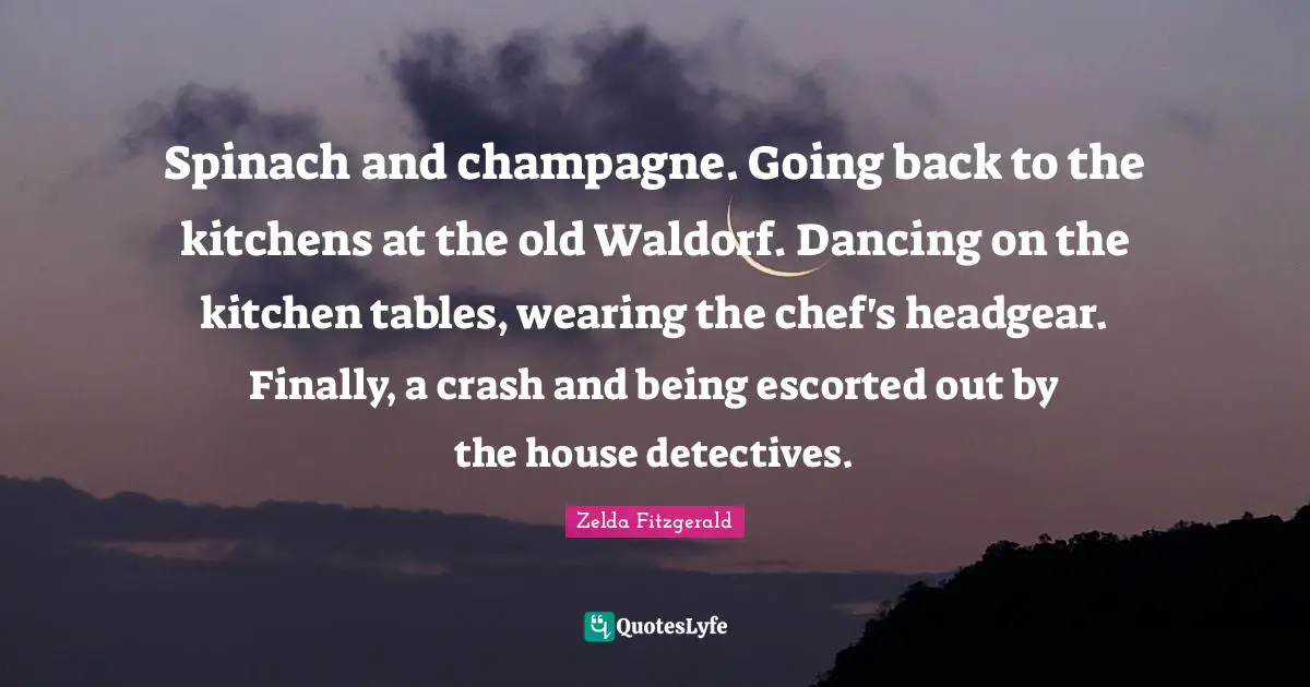 Spinach and champagne. Going back to the kitchens at the old Waldorf. Dancing on the kitchen tables, wearing the chef's headgear. Finally, a crash and being escorted out by the house detectives.
