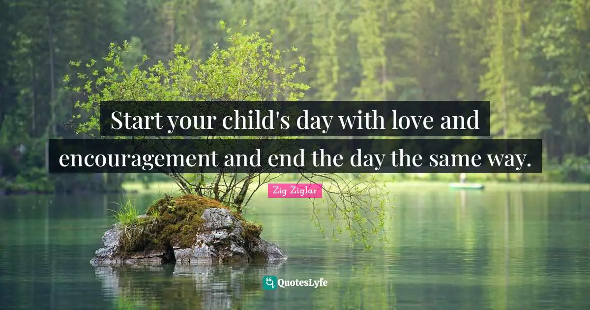 Start your child's day with love and encouragement and end the day the same way.