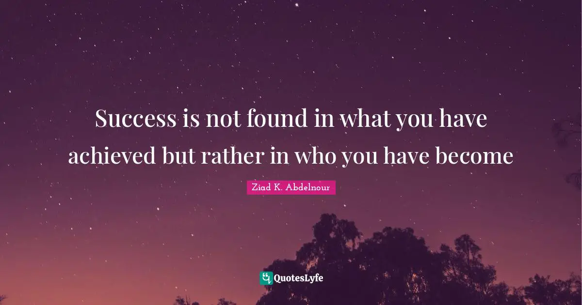 Success is not found in what you have achieved but rather in who you have become