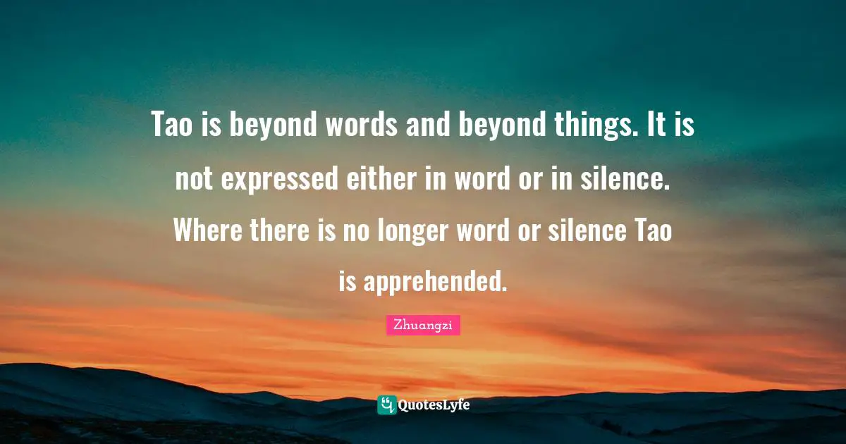 Tao is beyond words and beyond things. It is not expressed either in word or in silence. Where there is no longer word or silence Tao is apprehended.