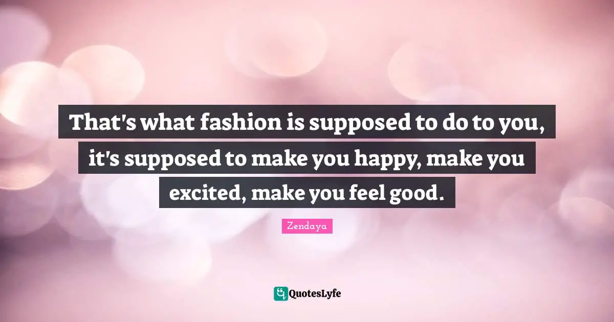Zendaya Quotes: "That's what fashion is supposed to do to you, it's supposed to make you happy, make you excited, make you feel good."