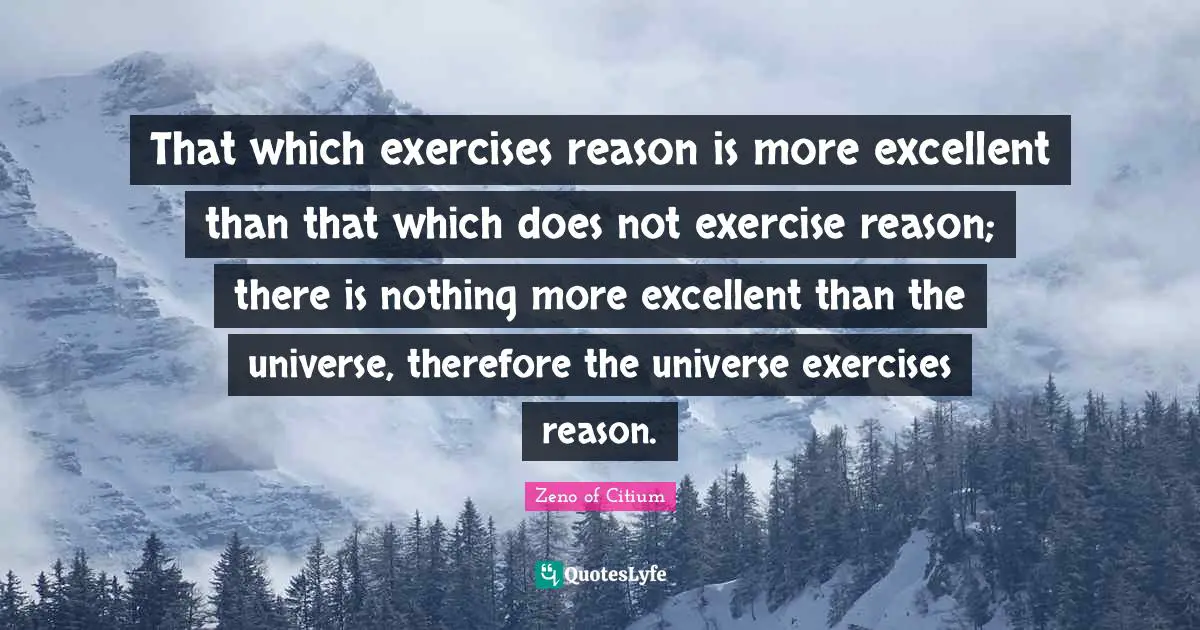 Excellent Quotes: "That which exercises reason is more excellent than that which does not exercise reason; there is nothing more excellent than the universe, therefore the universe exercises reason."