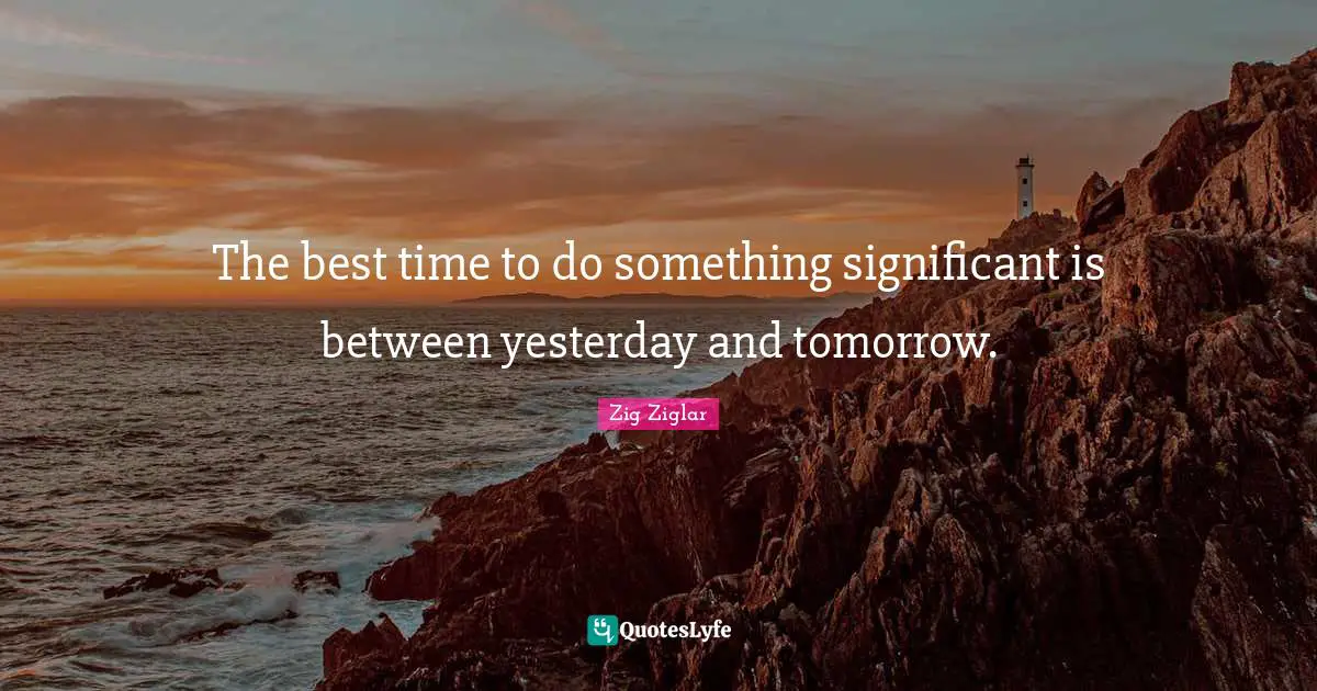 Significant Quotes: "The best time to do something significant is between yesterday and tomorrow."