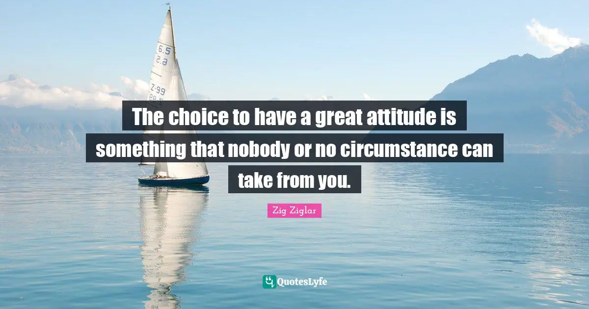 The choice to have a great attitude is something that nobody or no circumstance can take from you.