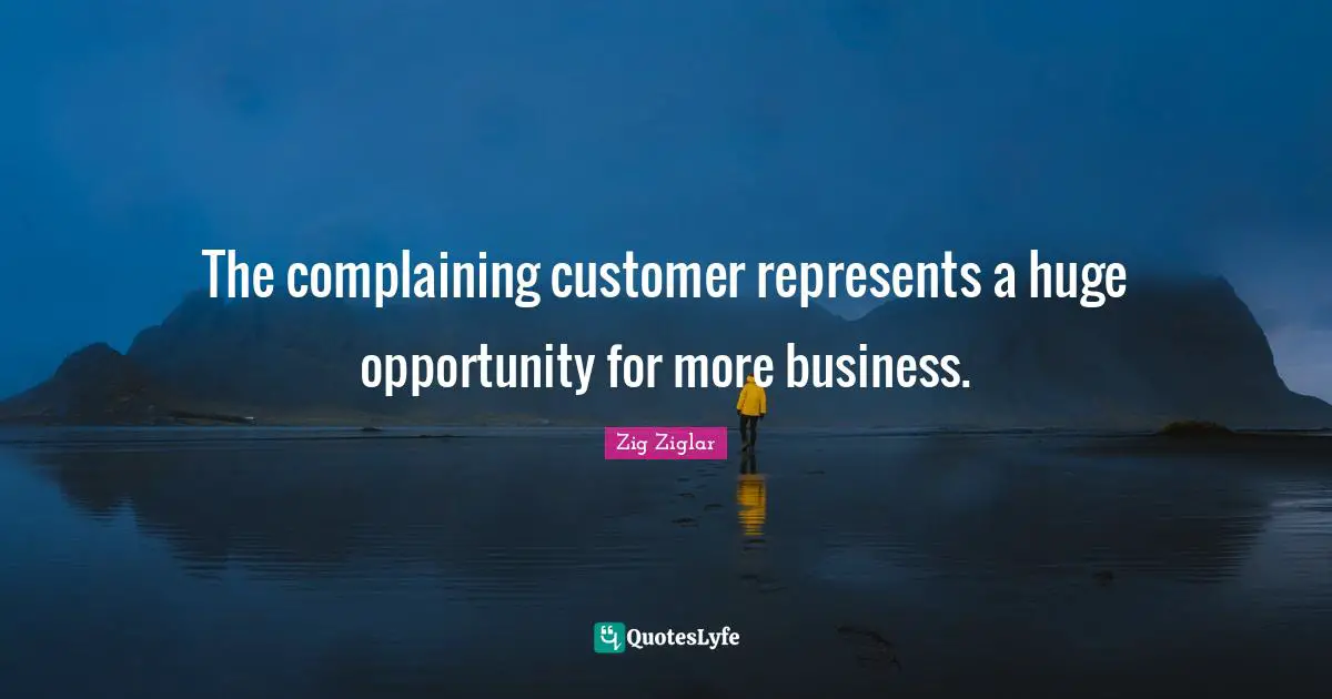 The complaining customer represents a huge opportunity for more business.