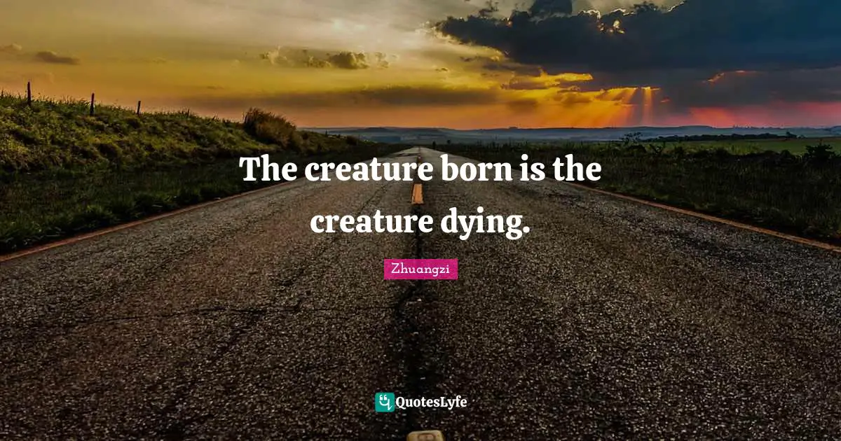 The creature born is the creature dying.