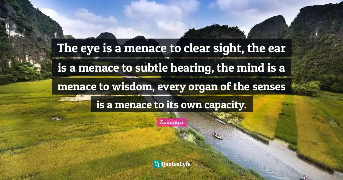 The eye is a menace to clear sight, the ear is a menace to subtle hearing, the mind is a menace to wisdom, every organ of the senses is a menace to its own capacity.