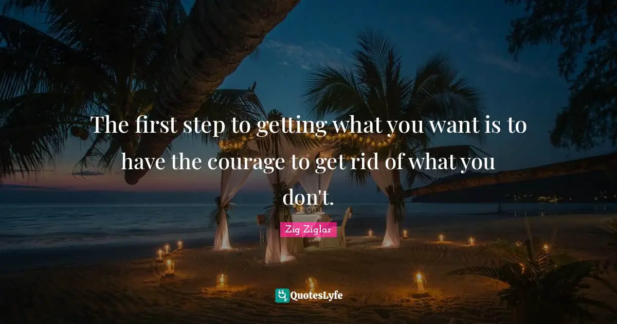 Getting What You Want Quotes: "The first step to getting what you want is to have the courage to get rid of what you don't."