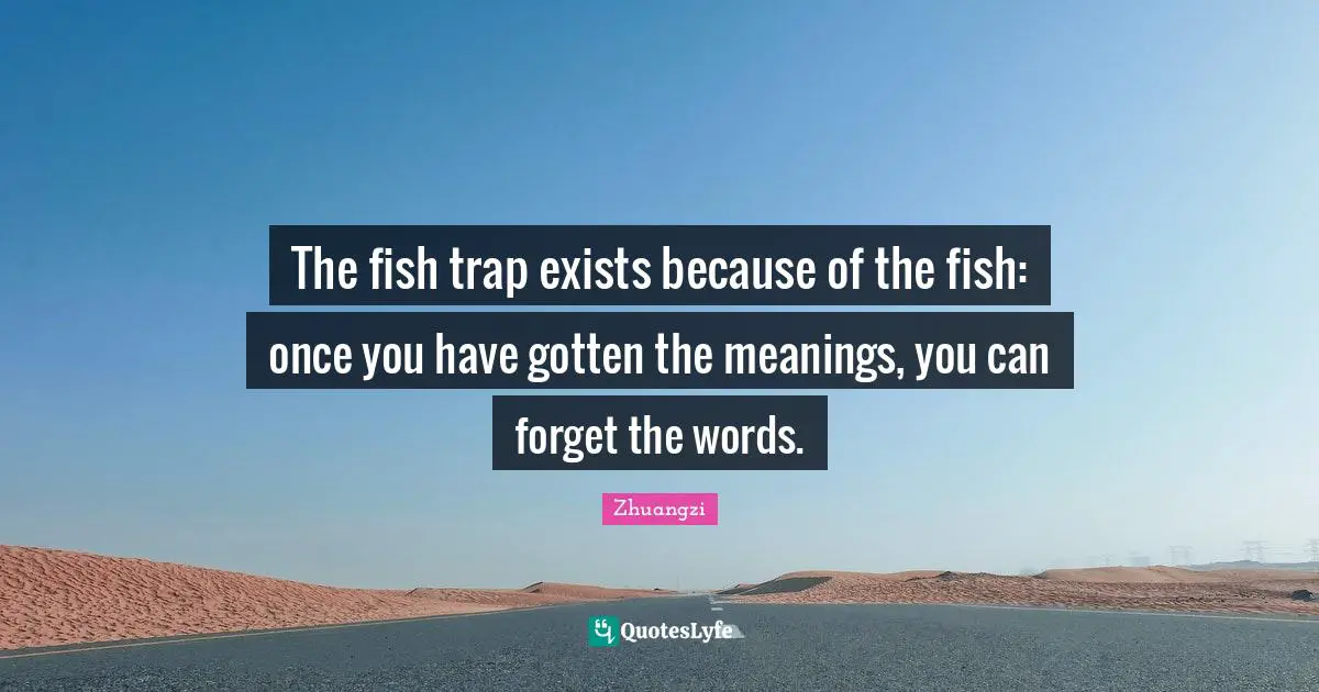 The fish trap exists because of the fish: once you have gotten the meanings, you can forget the words.