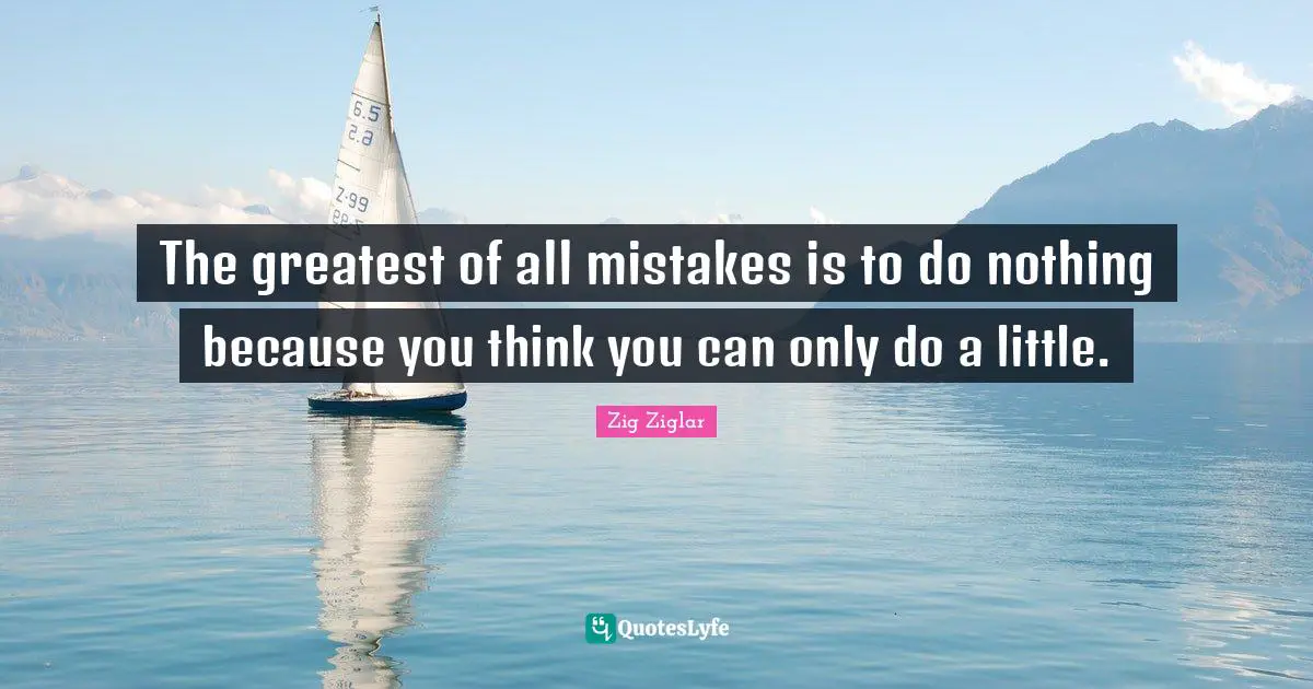 The greatest of all mistakes is to do nothing because you think you can only do a little.