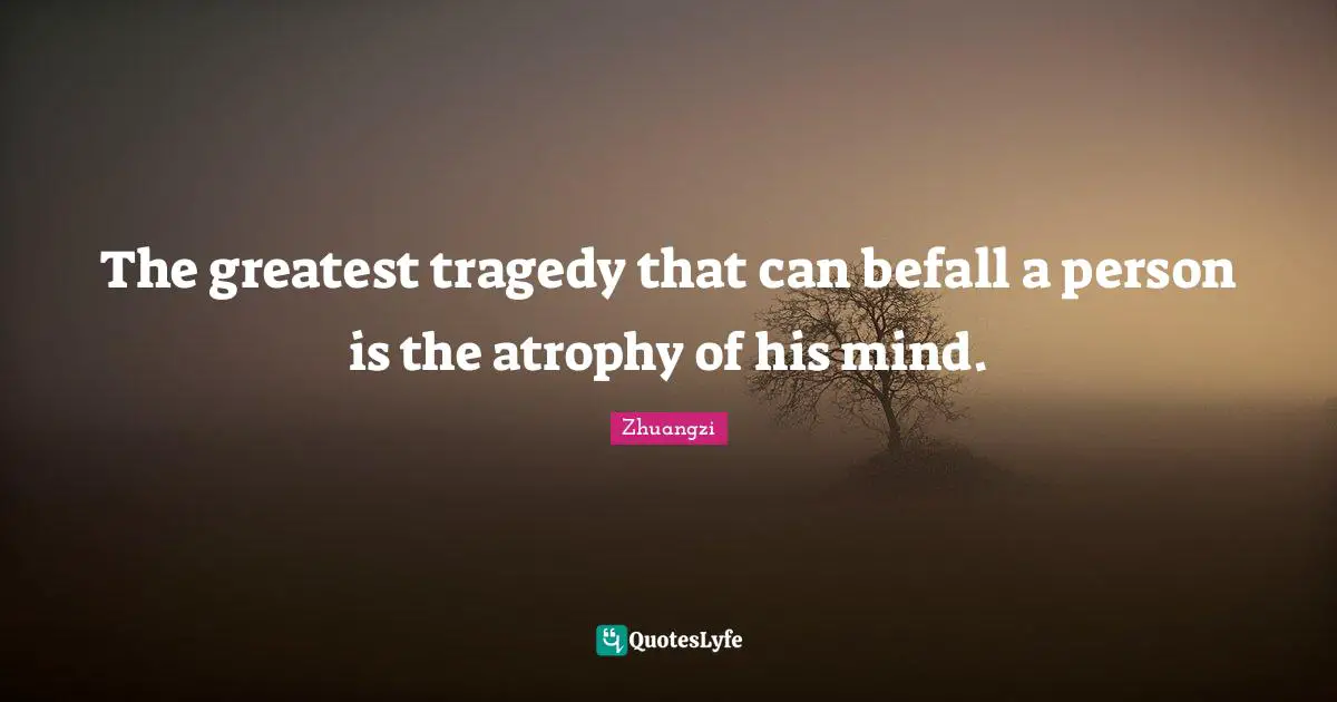 The greatest tragedy that can befall a person is the atrophy of his mind.