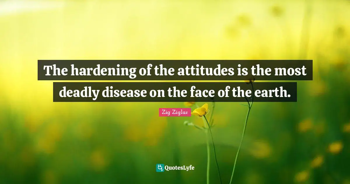The hardening of the attitudes is the most deadly disease on the face of the earth.