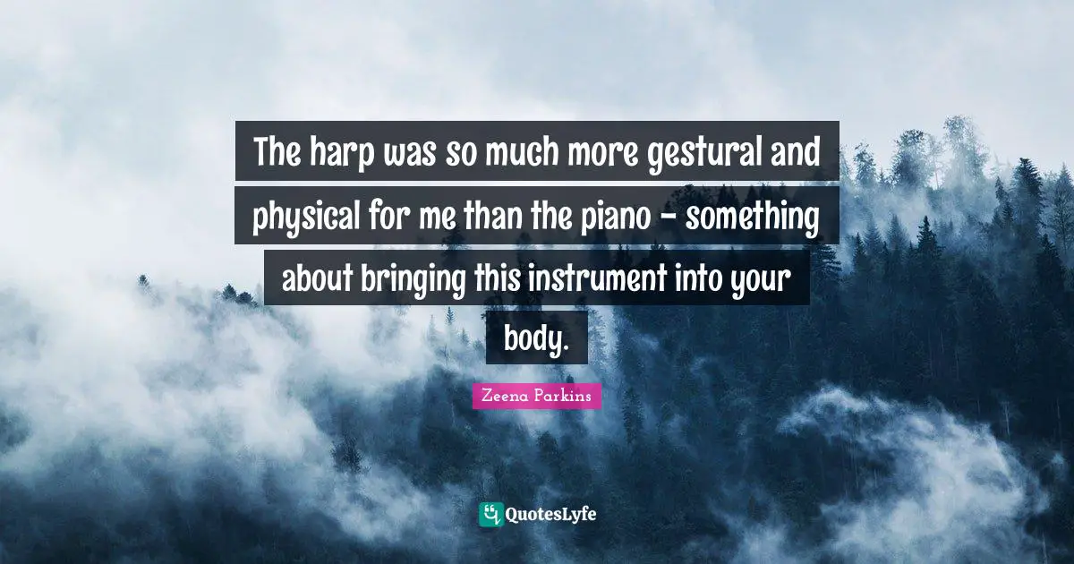 The harp was so much more gestural and physical for me than the piano - something about bringing this instrument into your body.
