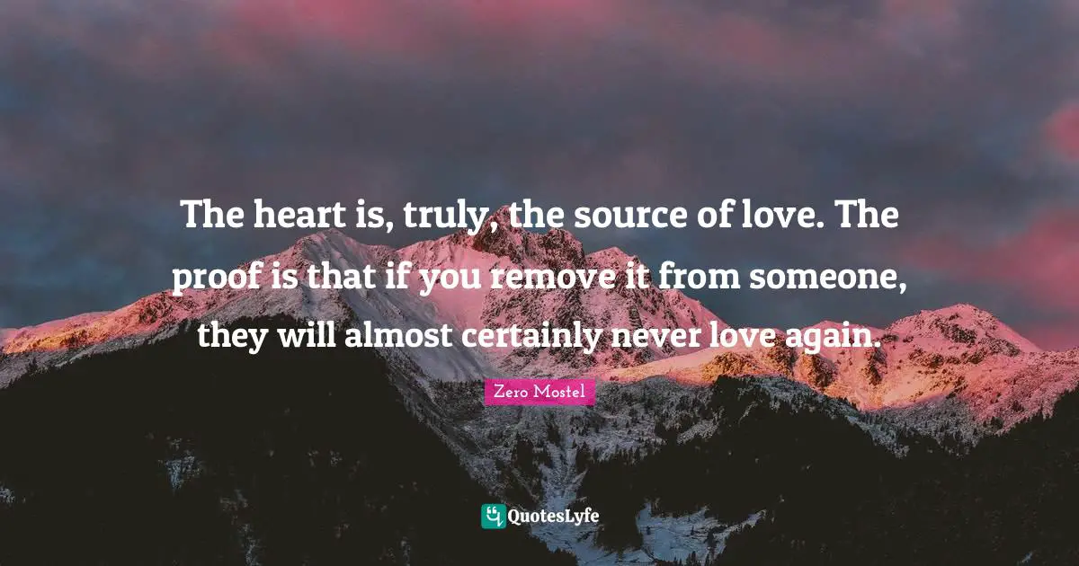 The heart is, truly, the source of love. The proof is that if you remove it from someone, they will almost certainly never love again.