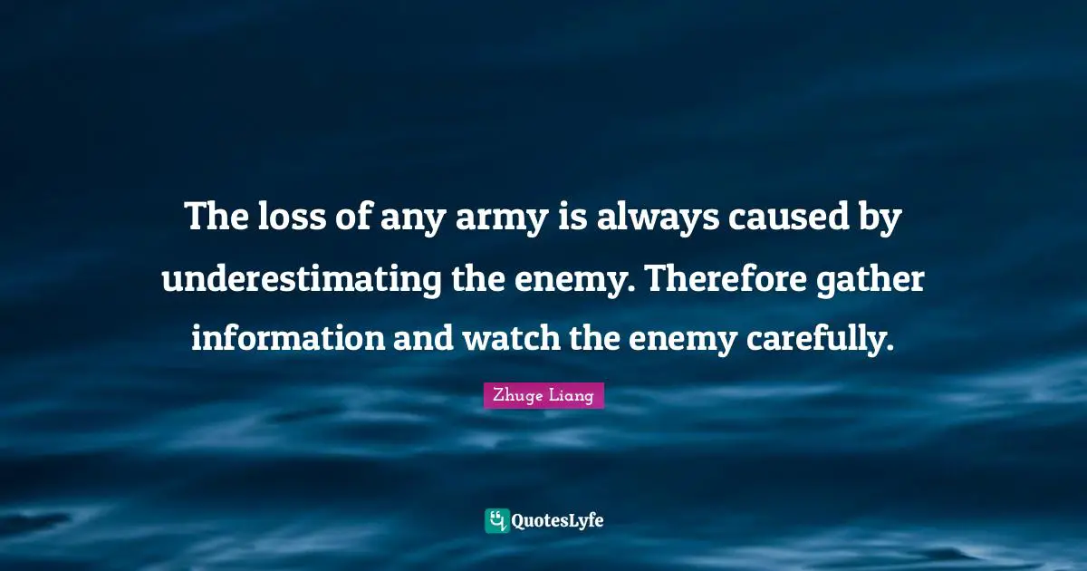 Zhuge Liang Quotes: "The loss of any army is always caused by underestimating the enemy. Therefore gather information and watch the enemy carefully."