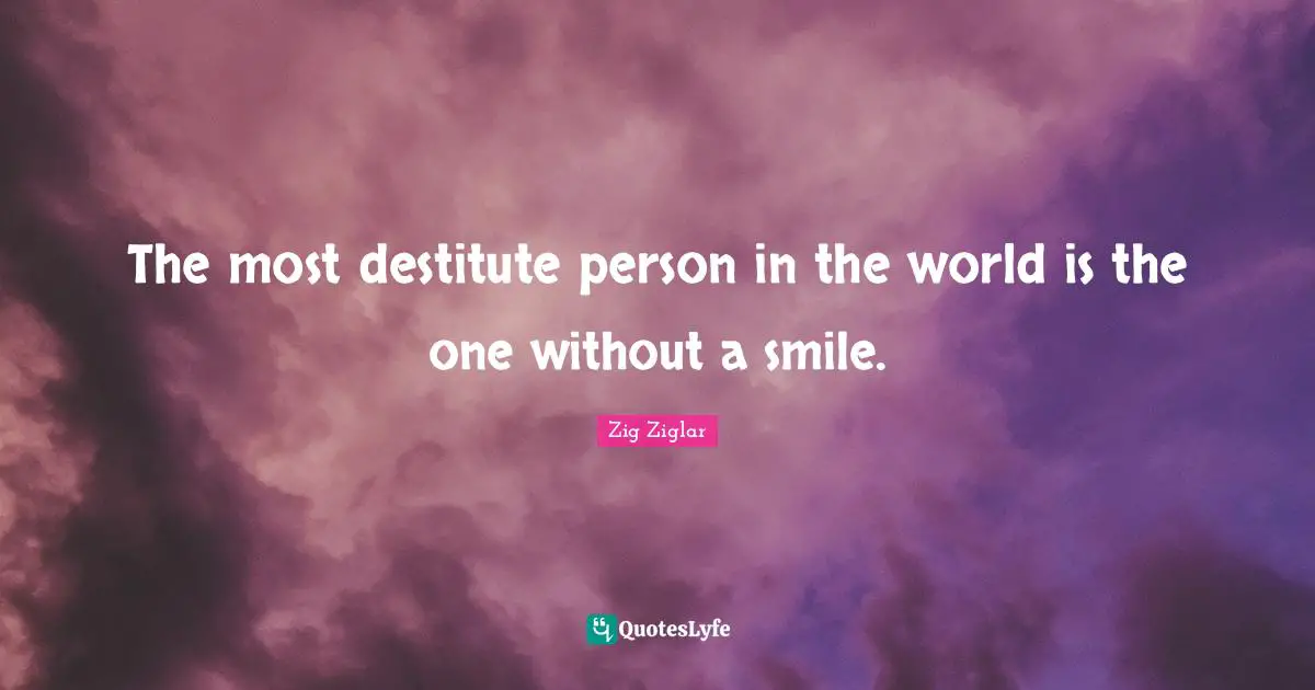 The most destitute person in the world is the one without a smile.