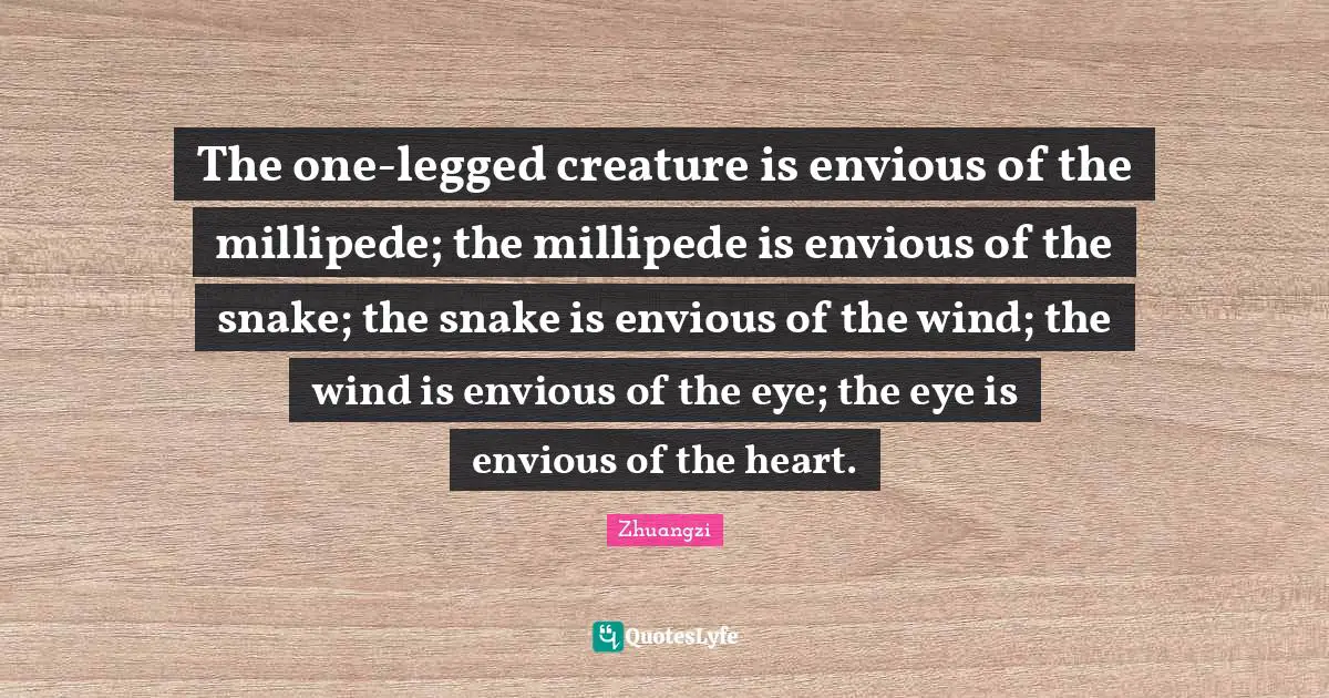 The one-legged creature is envious of the millipede; the millipede is envious of the snake; the snake is envious of the wind; the wind is envious of the eye; the eye is envious of the heart.