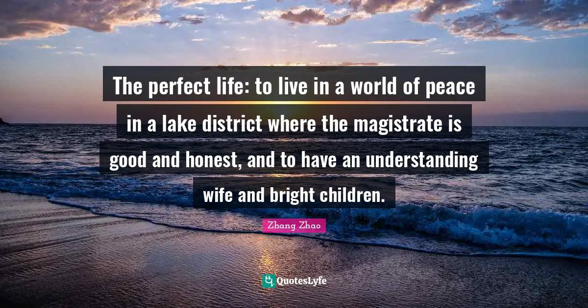 The perfect life: to live in a world of peace in a lake district where the magistrate is good and honest, and to have an understanding wife and bright children.