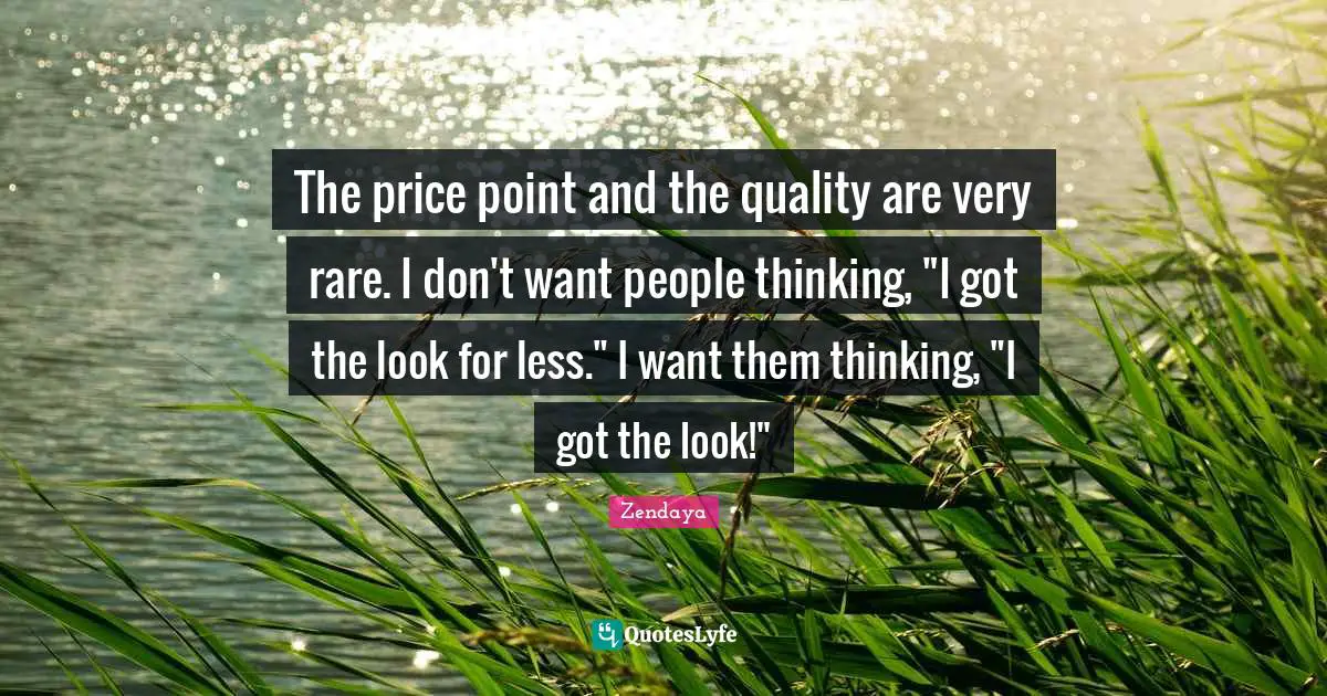 The price point and the quality are very rare. I don't want people thinking, "I got the look for less." I want them thinking, "I got the look!"
