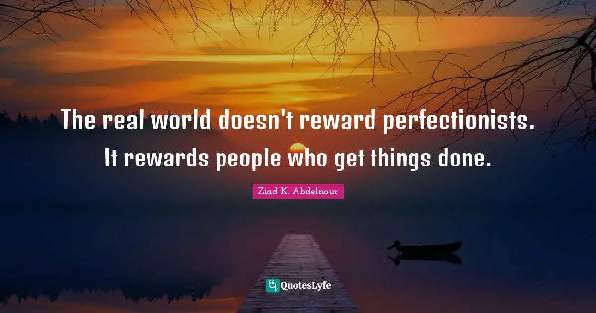 The real world doesn't reward perfectionists. It rewards people who get things done.