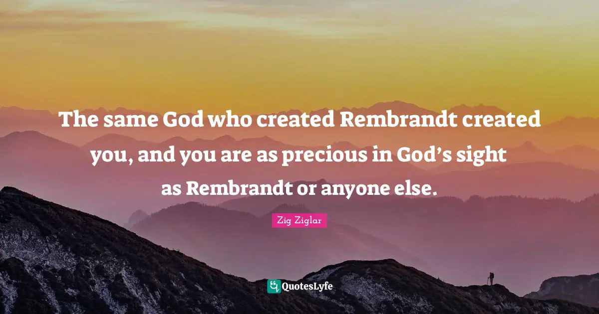 The same God who created Rembrandt created you, and you are as precious in God’s sight as Rembrandt or anyone else.