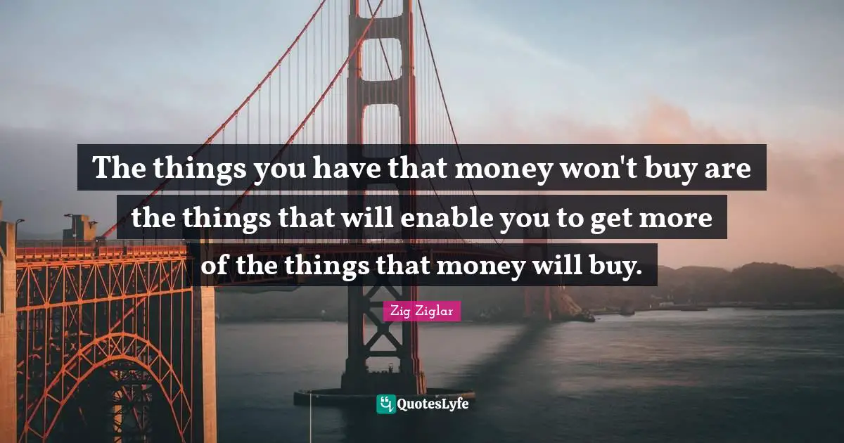 Best Things In Life Quotes: "The things you have that money won't buy are the things that will enable you to get more of the things that money will buy."
