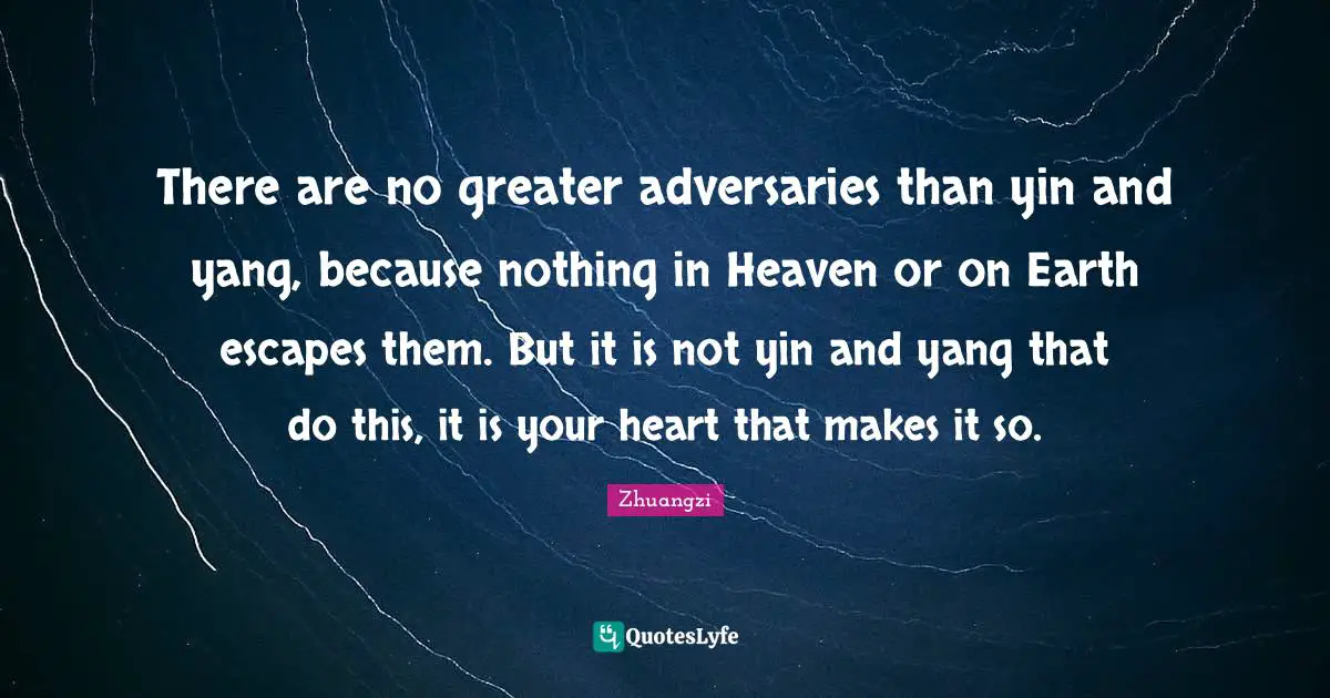 There are no greater adversaries than yin and yang, because nothing in Heaven or on Earth escapes them. But it is not yin and yang that do this, it is your heart that makes it so.