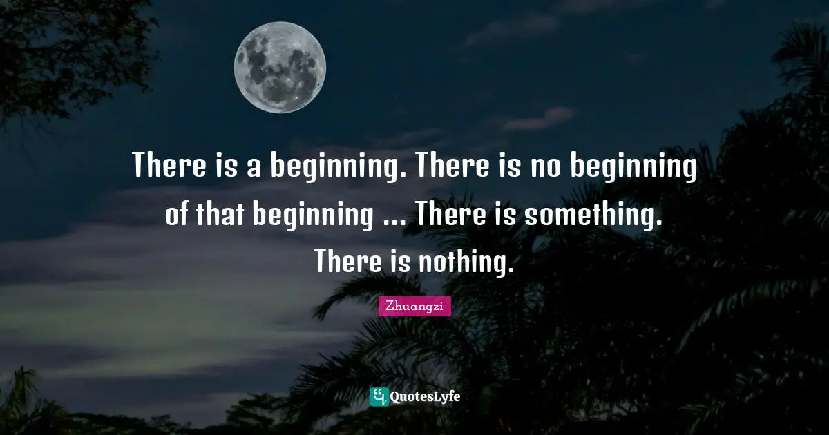 There is a beginning. There is no beginning of that beginning ... There is something. There is nothing.