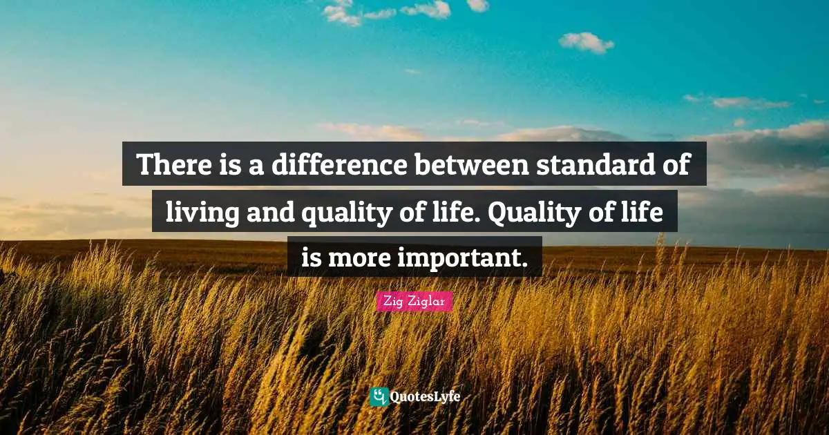 There is a difference between standard of living and quality of life. Quality of life is more important.