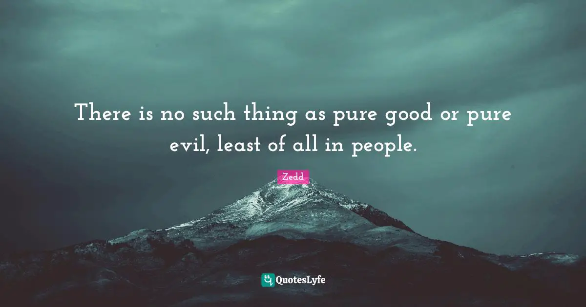 There is no such thing as pure good or pure evil, least of all in people.