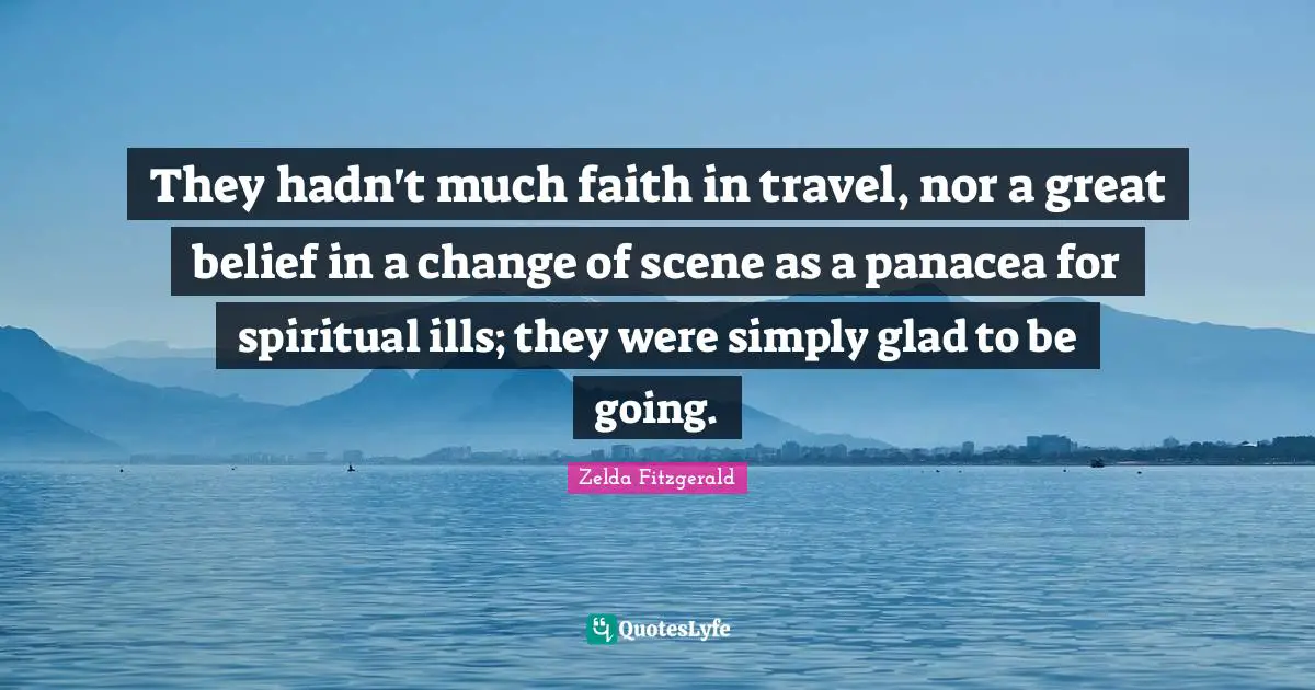 They hadn't much faith in travel, nor a great belief in a change of scene as a panacea for spiritual ills; they were simply glad to be going.