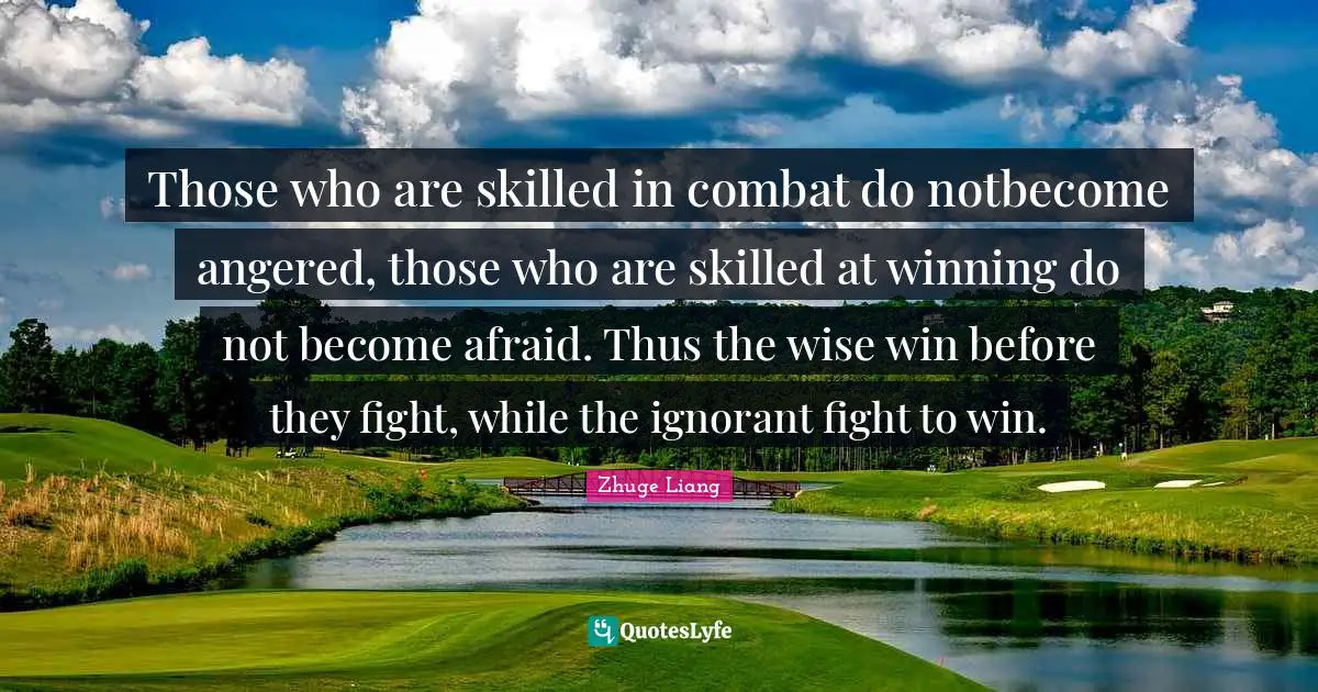 Art Quotes: "Those who are skilled in combat do notbecome angered, those who are skilled at winning do not become afraid. Thus the wise win before they fight, while the ignorant fight to win."