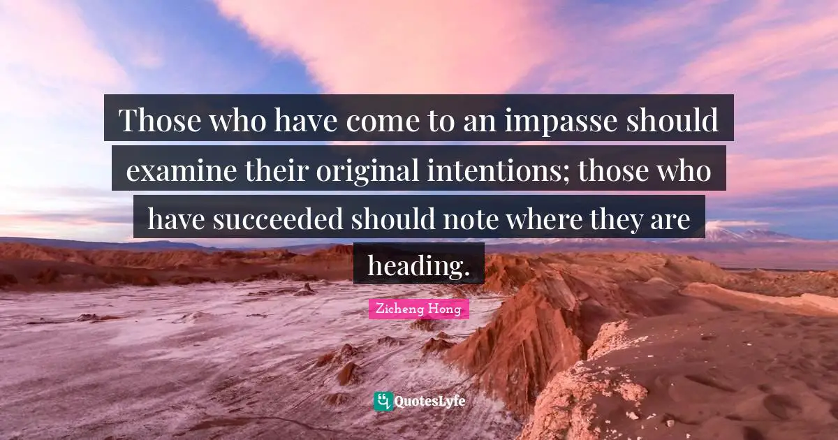 Those who have come to an impasse should examine their original intentions; those who have succeeded should note where they are heading.