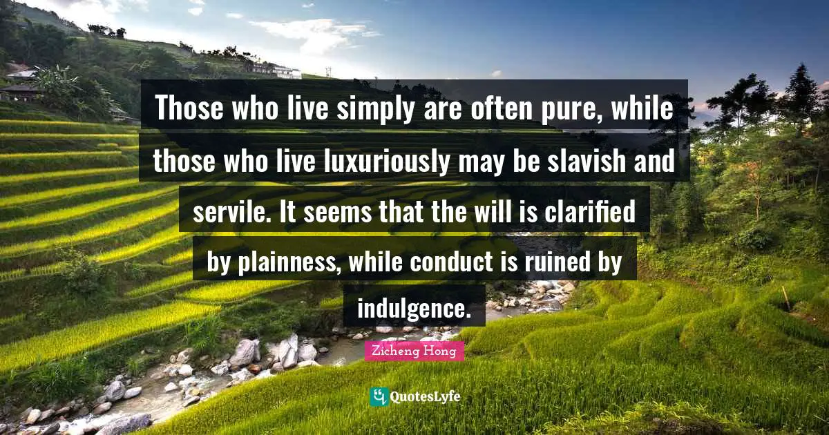 Those who live simply are often pure, while those who live luxuriously may be slavish and servile. It seems that the will is clarified by plainness, while conduct is ruined by indulgence.