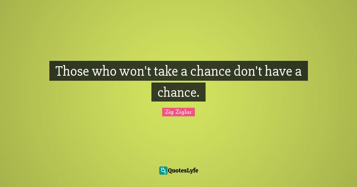 Those who won't take a chance don't have a chance.