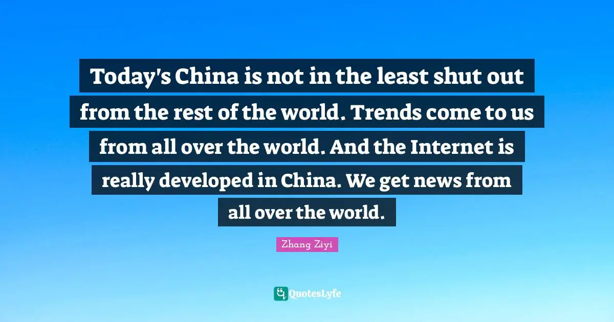 Today's China is not in the least shut out from the rest of the world. Trends come to us from all over the world. And the Internet is really developed in China. We get news from all over the world.