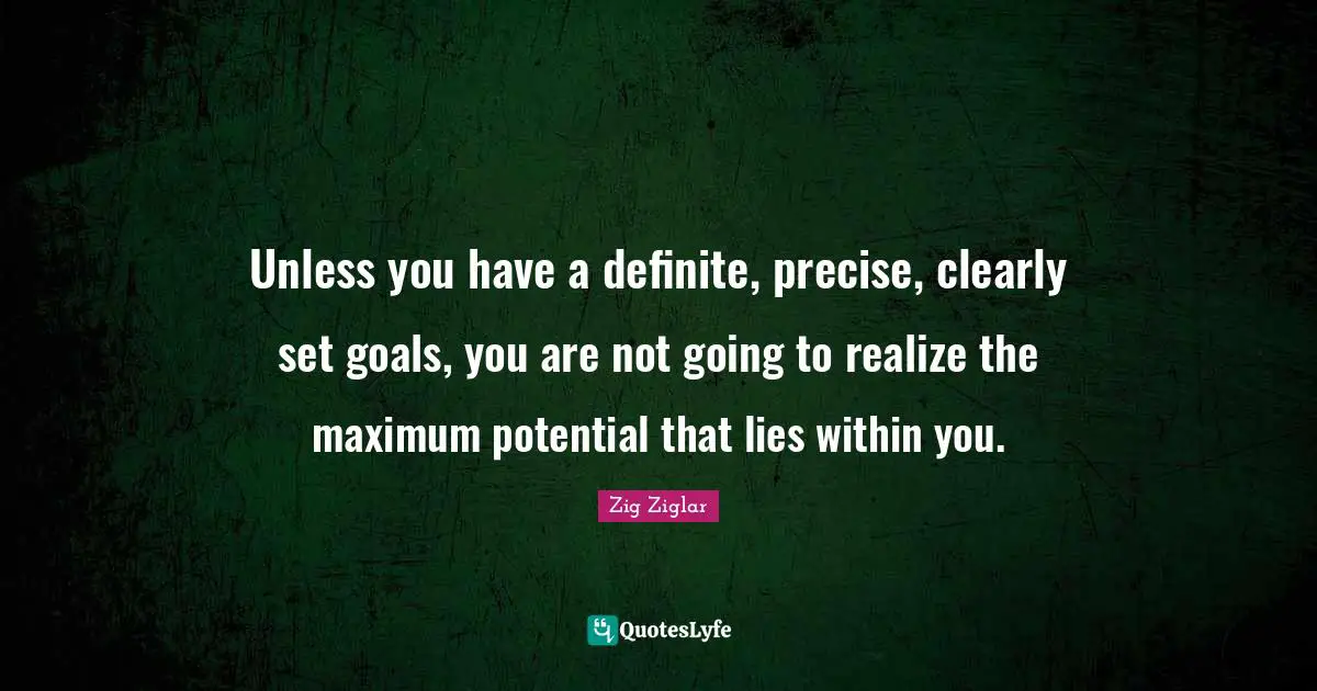 Unless you have a definite, precise, clearly set goals, you are not going to realize the maximum potential that lies within you.