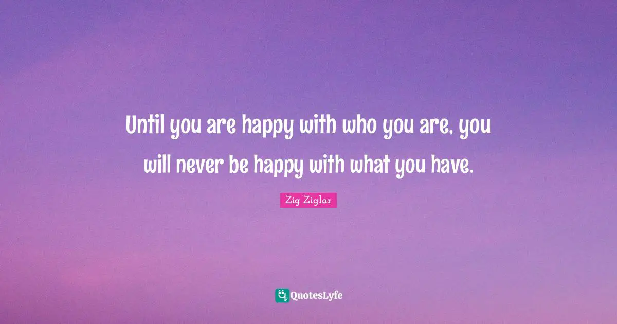 Happiness Quotes: "Until you are happy with who you are, you will never be happy with what you have."