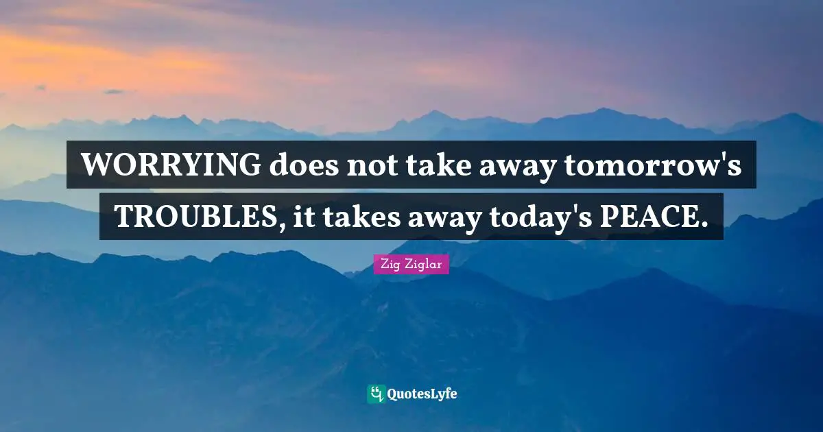 WORRYING does not take away tomorrow's TROUBLES, it takes away today's PEACE.