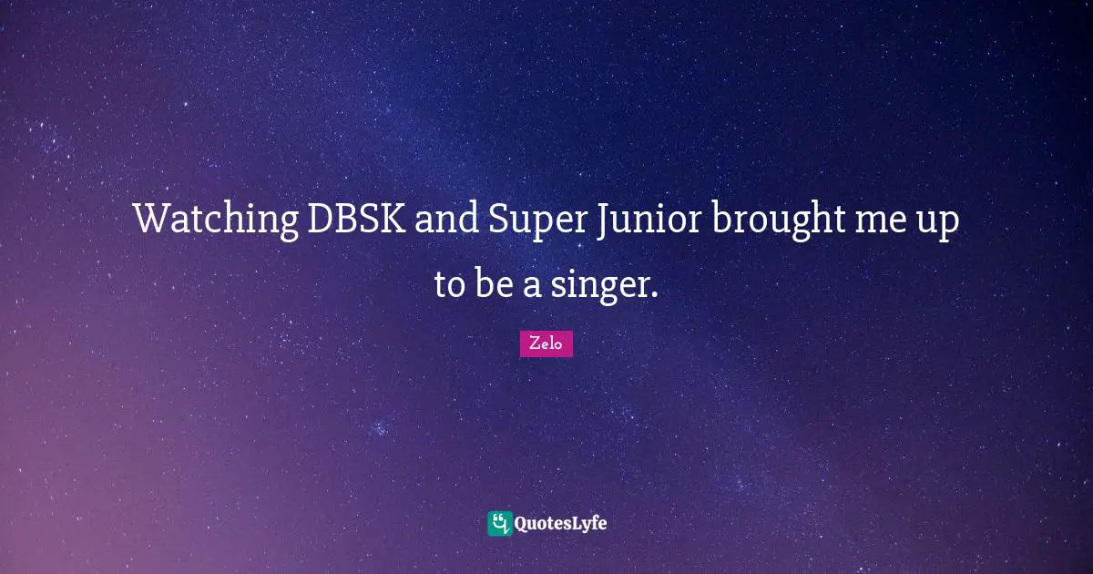 Watching DBSK and Super Junior brought me up to be a singer.