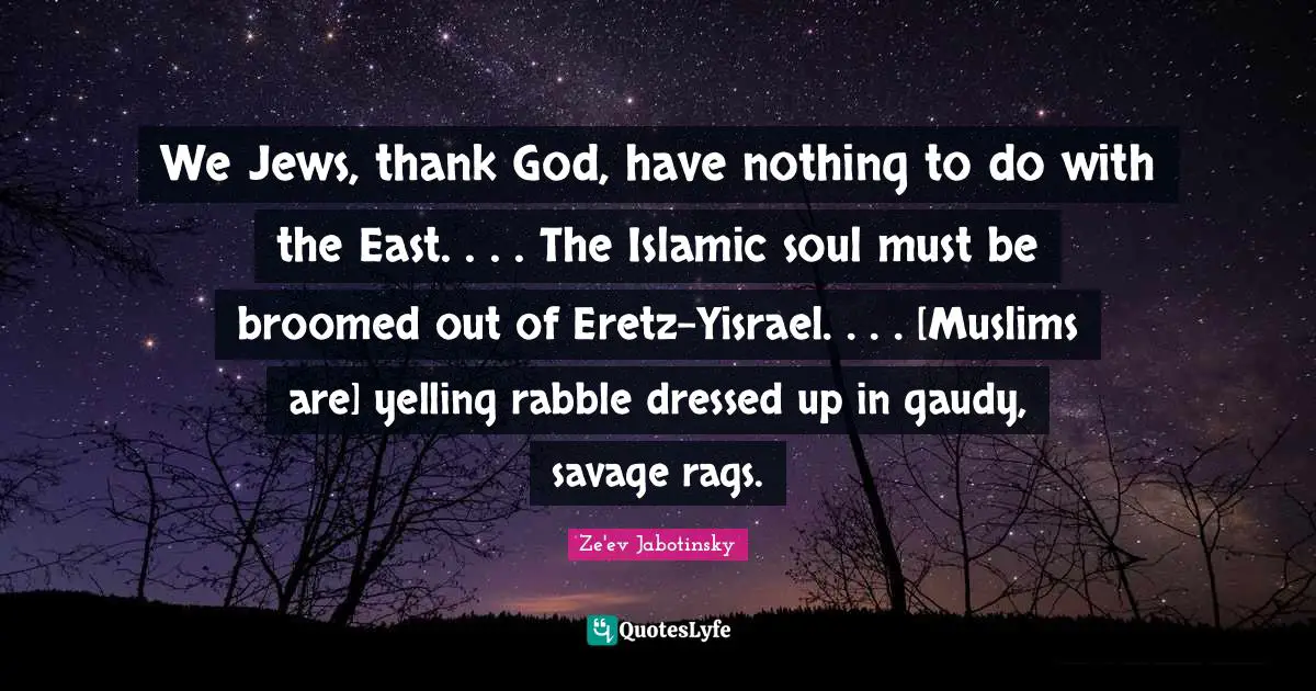 East Quotes: "We Jews, thank God, have nothing to do with the East. . . . The Islamic soul must be broomed out of Eretz-Yisrael. . . . [Muslims are] yelling rabble dressed up in gaudy, savage rags."