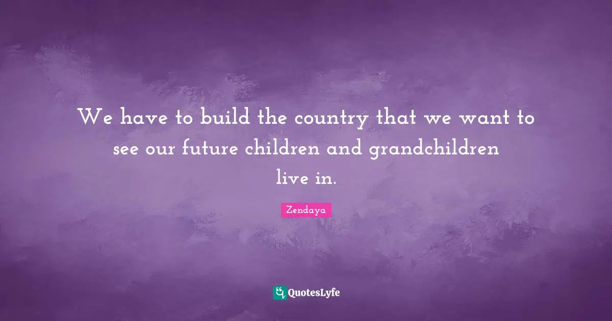 We have to build the country that we want to see our future children and grandchildren live in.