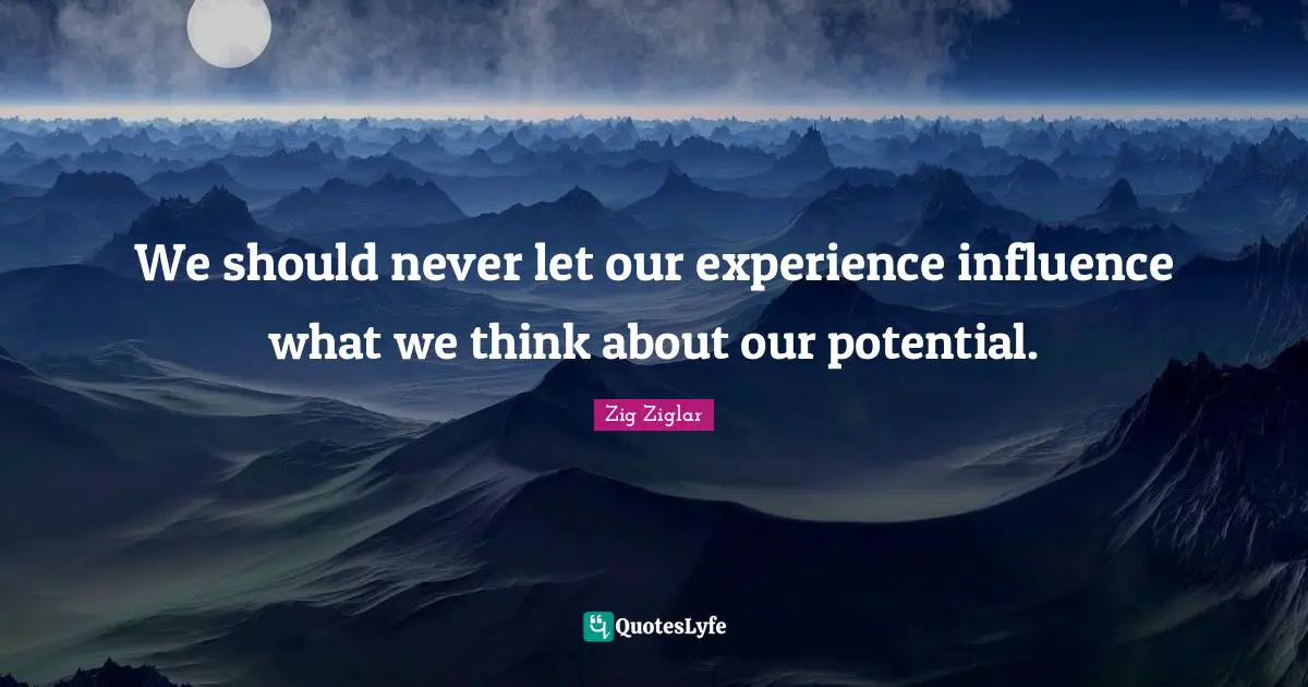 We should never let our experience influence what we think about our potential.