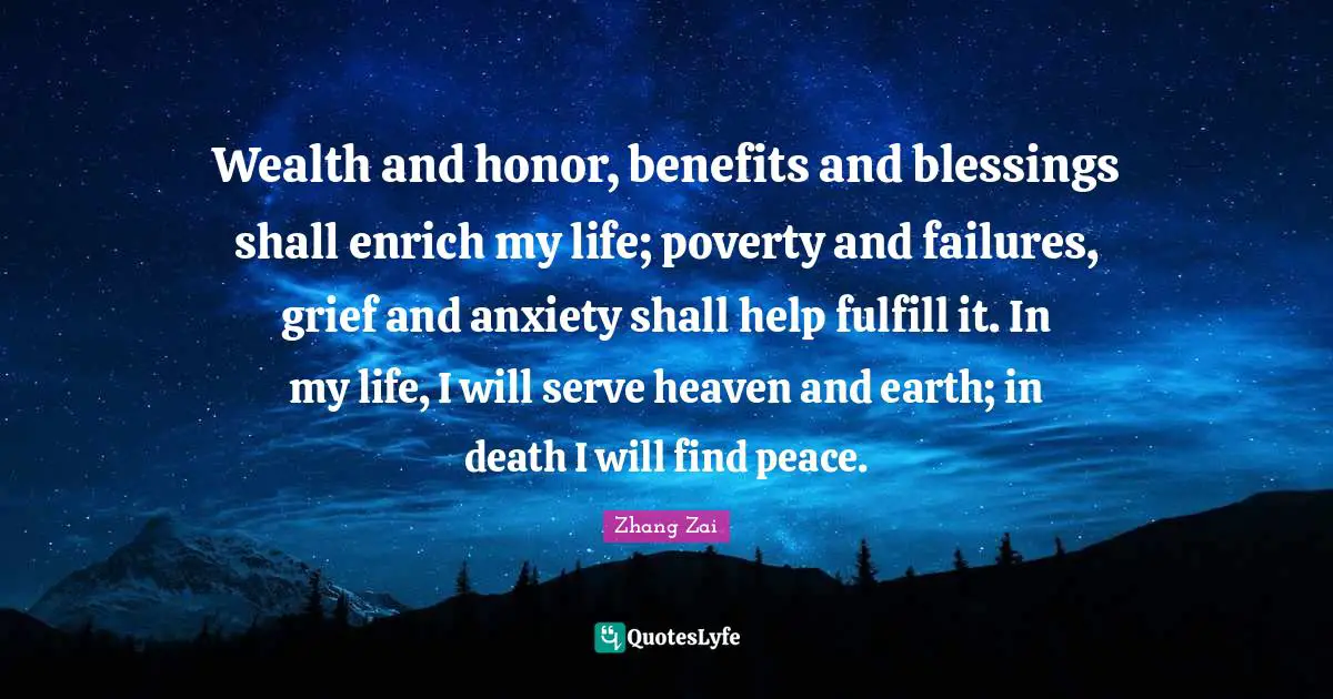 Wealth and honor, benefits and blessings shall enrich my life; poverty and failures, grief and anxiety shall help fulfill it. In my life, I will serve heaven and earth; in death I will find peace.