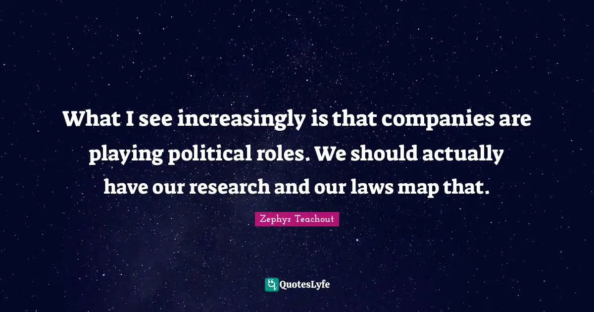 What I see increasingly is that companies are playing political roles. We should actually have our research and our laws map that.