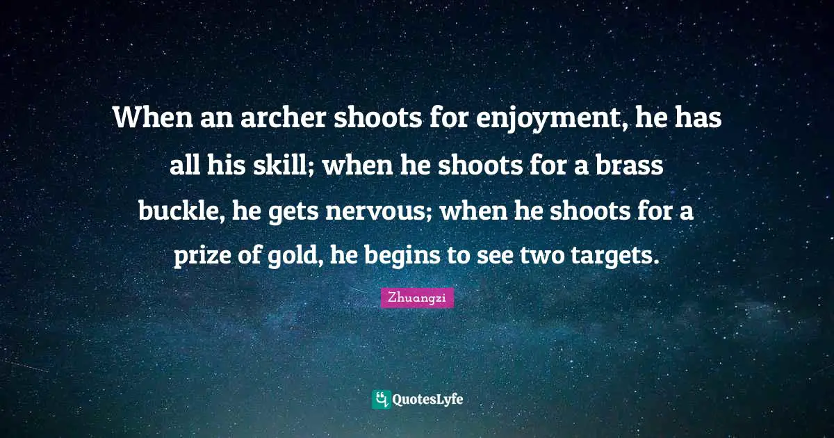 When an archer shoots for enjoyment, he has all his skill; when he shoots for a brass buckle, he gets nervous; when he shoots for a prize of gold, he begins to see two targets.