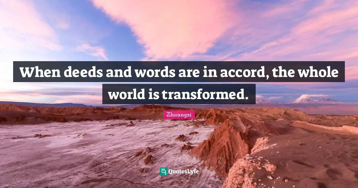 When deeds and words are in accord, the whole world is transformed.