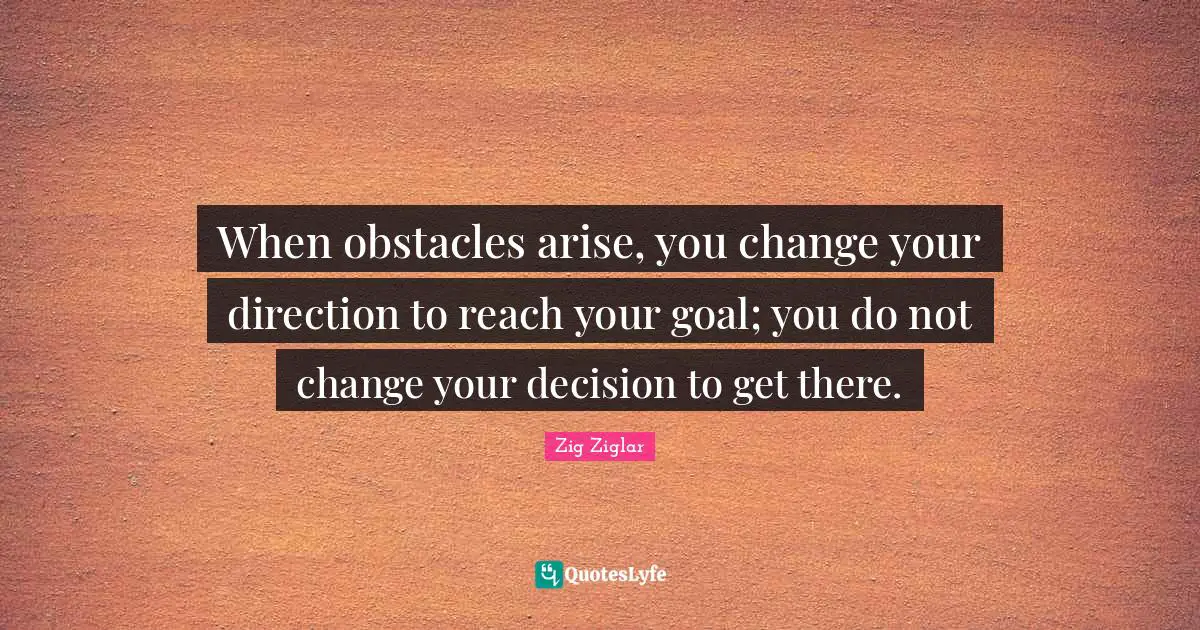 Zig Ziglar Quotes: When obstacles arise, you change your direction to reach your goal; you do not change your decision to get there.